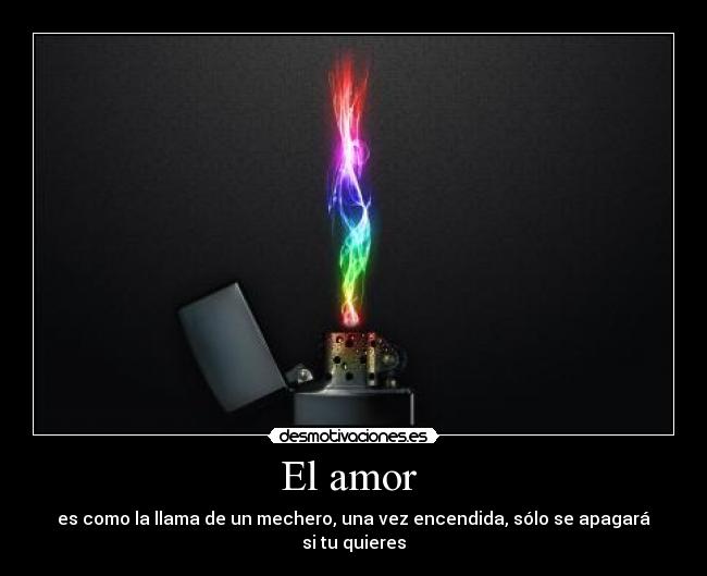 El amor - es como la llama de un mechero, una vez encendida, sólo se apagará si tu quieres