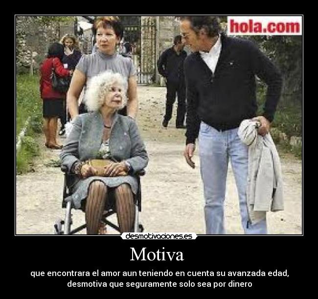 Motiva - que encontrara el amor aun teniendo en cuenta su avanzada edad,
desmotiva que seguramente solo sea por dinero