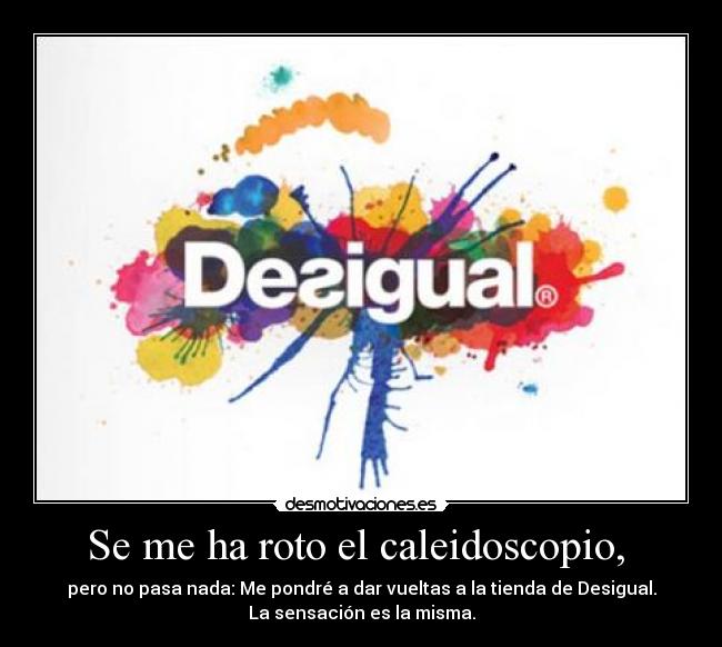 Se me ha roto el caleidoscopio,  - pero no pasa nada: Me pondré a dar vueltas a la tienda de Desigual.
La sensación es la misma.