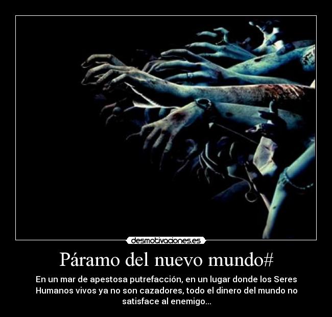 Páramo del nuevo mundo# - En un mar de apestosa putrefacción, en un lugar donde los Seres
Humanos vivos ya no son cazadores, todo el dinero del mundo no
satisface al enemigo...