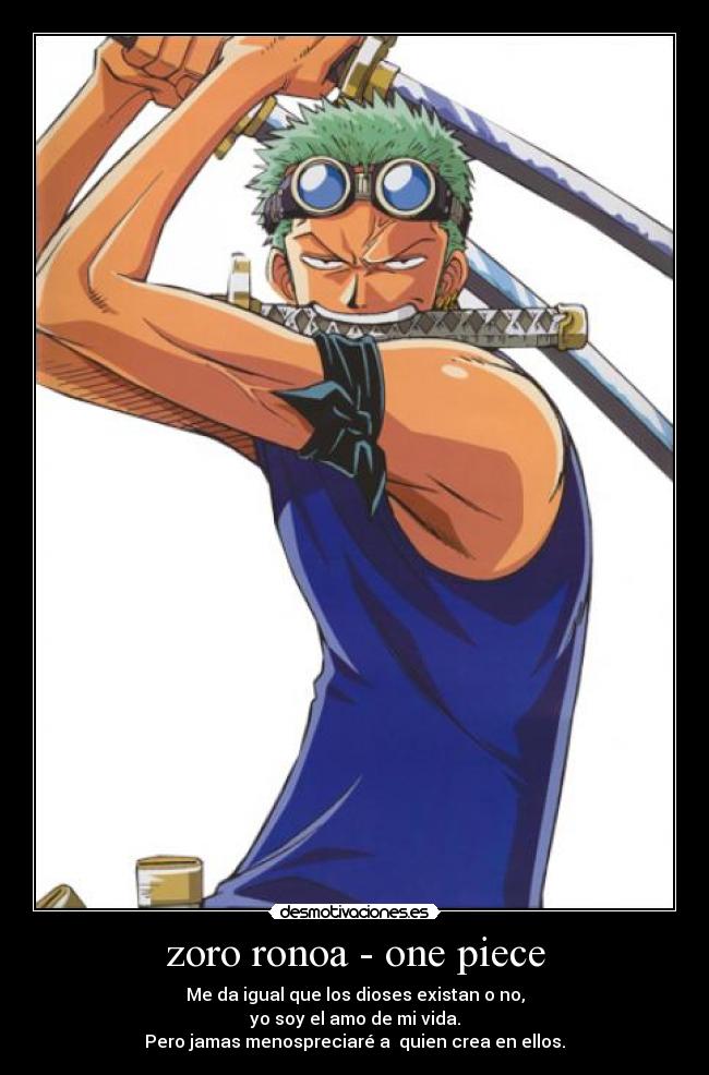 zoro ronoa - one piece - Me da igual que los dioses existan o no,
yo soy el amo de mi vida.
Pero jamas menospreciaré a  quien crea en ellos.