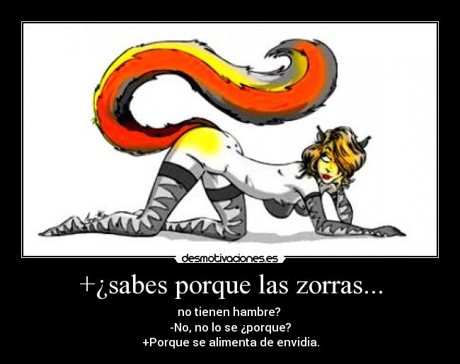 +¿sabes porque las zorras... - no tienen hambre? 
-No, no lo se ¿porque?
+Porque se alimenta de envidia.