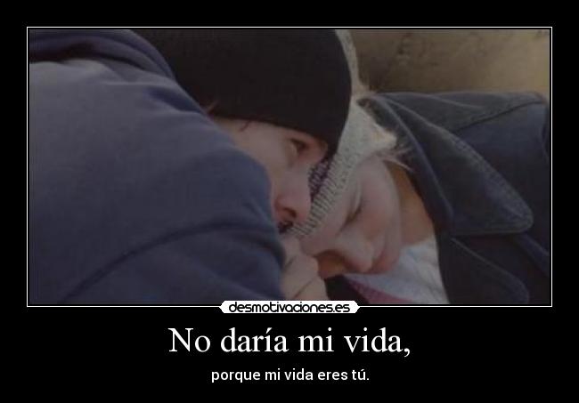 No daría mi vida, - porque mi vida eres tú.