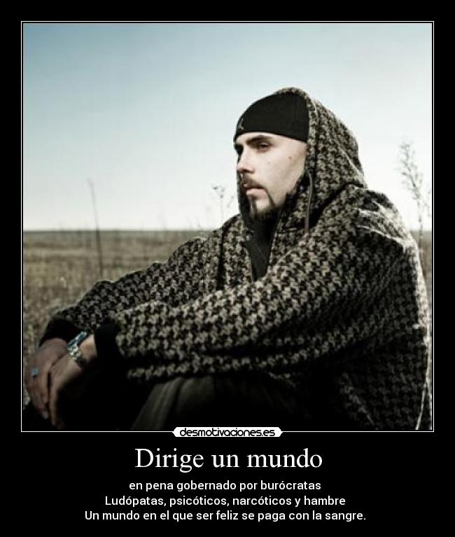 Dirige un mundo - en pena gobernado por burócratas
Ludópatas, psicóticos, narcóticos y hambre
Un mundo en el que ser feliz se paga con la sangre.