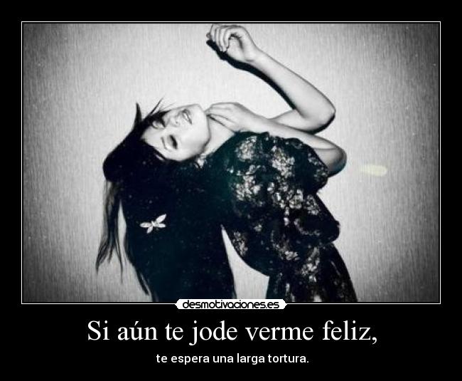 Si aún te jode verme feliz, - te espera una larga tortura.