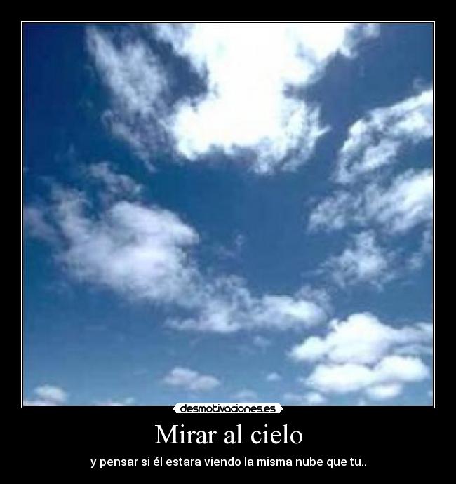 Mirar al cielo - y pensar si él estara viendo la misma nube que tu..