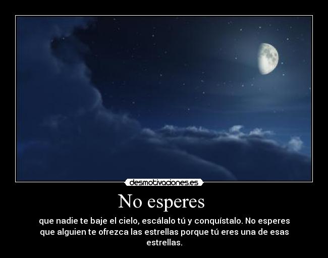 No esperes - que nadie te baje el cielo, escálalo tú y conquístalo. No esperes
que alguien te ofrezca las estrellas porque tú eres una de esas
estrellas.