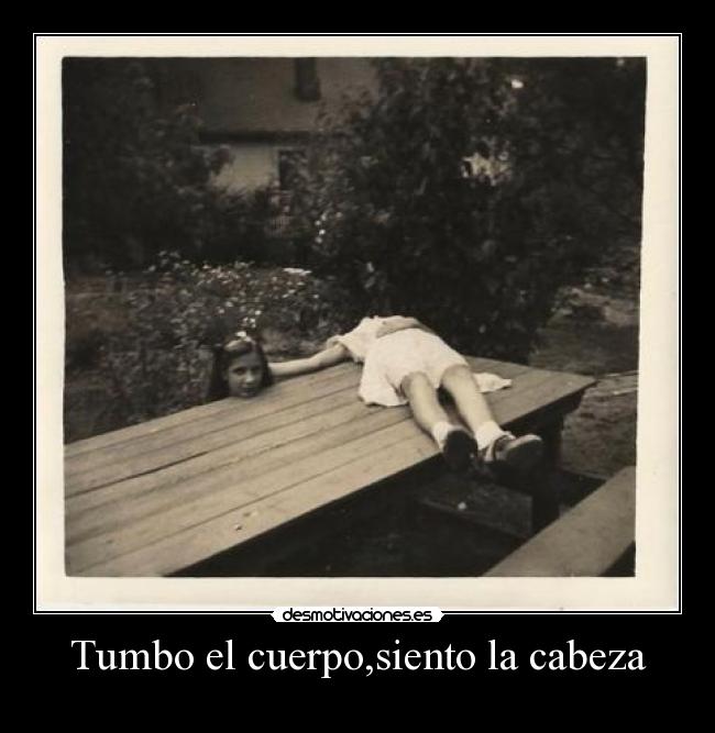 Tumbo el cuerpo,siento la cabeza -