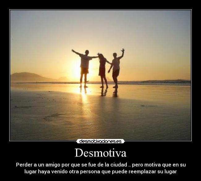 Desmotiva - Perder a un amigo por que se fue de la ciudad .. pero motiva que en su
lugar haya venido otra persona que puede reemplazar su lugar