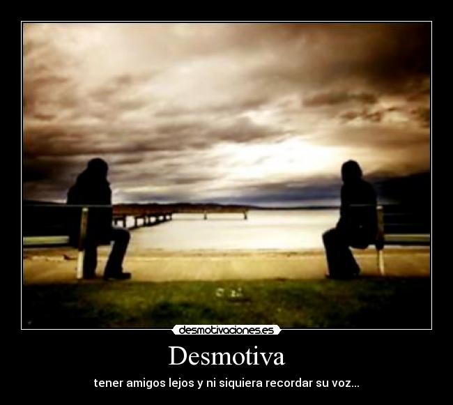 Desmotiva - tener amigos lejos y ni siquiera recordar su voz...