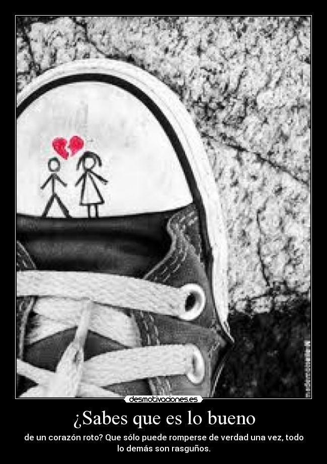 ¿Sabes que es lo bueno - de un corazón roto? Que sólo puede romperse de verdad una vez, todo
lo demás son rasguños.