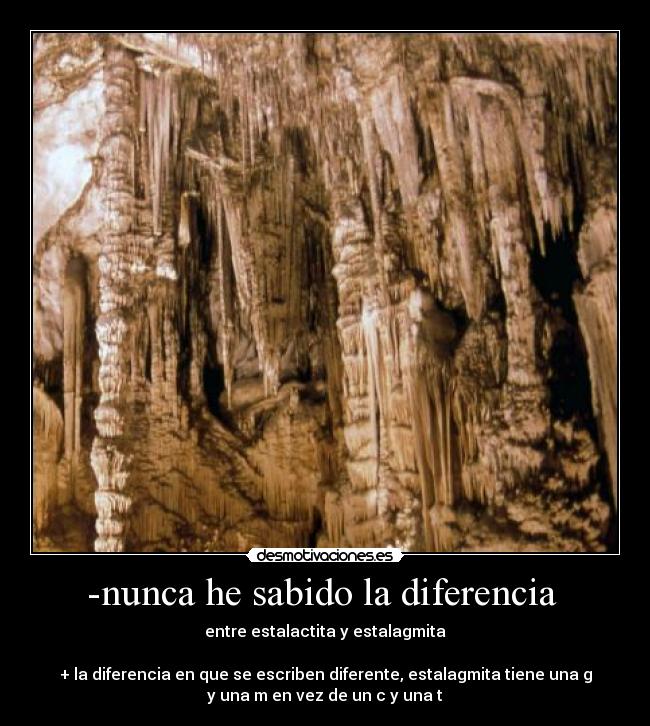 -nunca he sabido la diferencia  - entre estalactita y estalagmita

+ la diferencia en que se escriben diferente, estalagmita tiene una g
y una m en vez de un c y una t