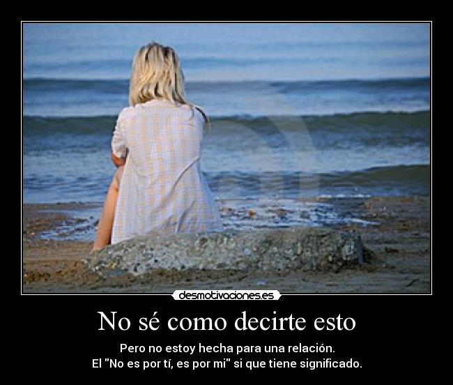 No sé como decirte esto - Pero no estoy hecha para una relación.
El No es por tí, es por mi si que tiene significado.