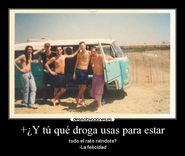 +¿Y tú qué droga usas para estar - todo el rato riéndote?
-La felicidad