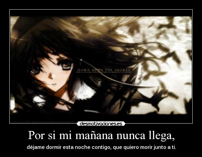 Por si mi mañana nunca llega, - déjame dormir esta noche contigo, que quiero morir junto a ti.