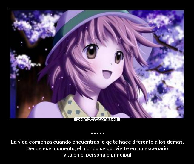 ..... - La vida comienza cuando encuentras lo qe te hace diferente a los demas.
Desde ese momento, el mundo se convierte en un escenario
y tu en el personaje principal