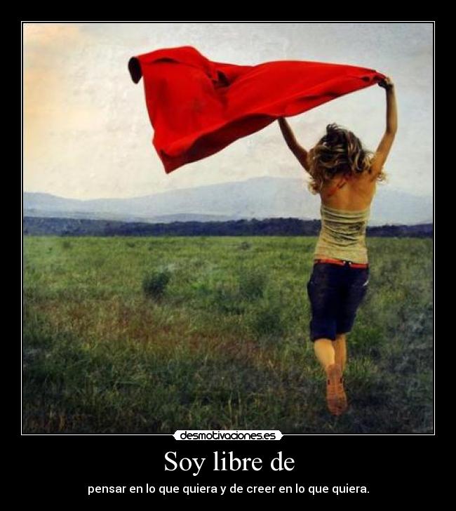 Soy libre de - pensar en lo que quiera y de creer en lo que quiera.