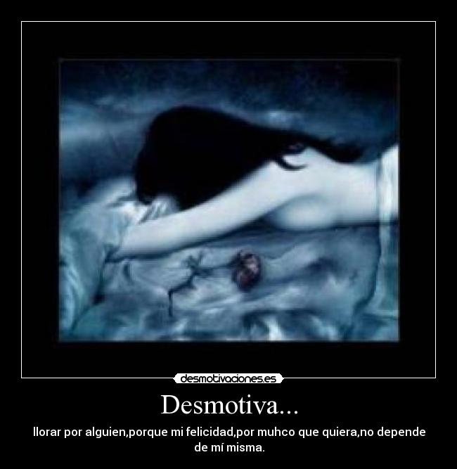 Desmotiva... - llorar por alguien,porque mi felicidad,por muhco que quiera,no depende de mí misma.