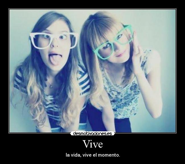 Vive - la vida, vive el momento.