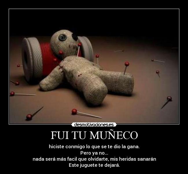 FUI TU MUÑECO - hiciste conmigo lo que se te dio la gana.
Pero ya no...
nada será más facil que olvidarte, mis heridas sanarán
Este juguete te dejará.