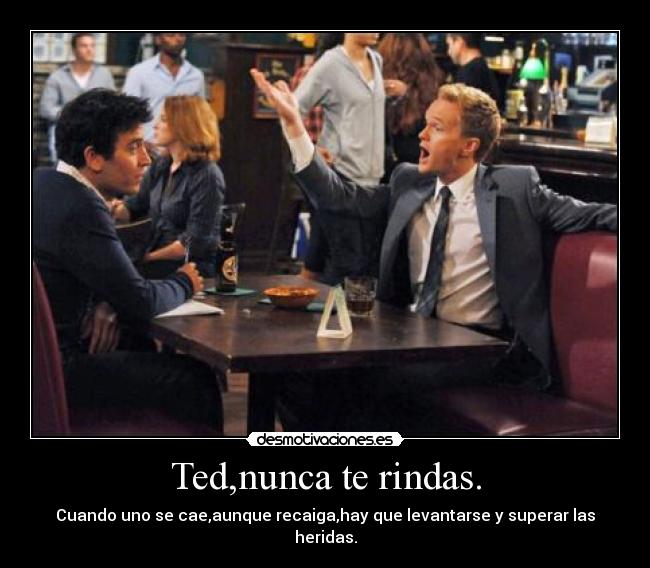Ted,nunca te rindas. - Cuando uno se cae,aunque recaiga,hay que levantarse y superar las heridas.