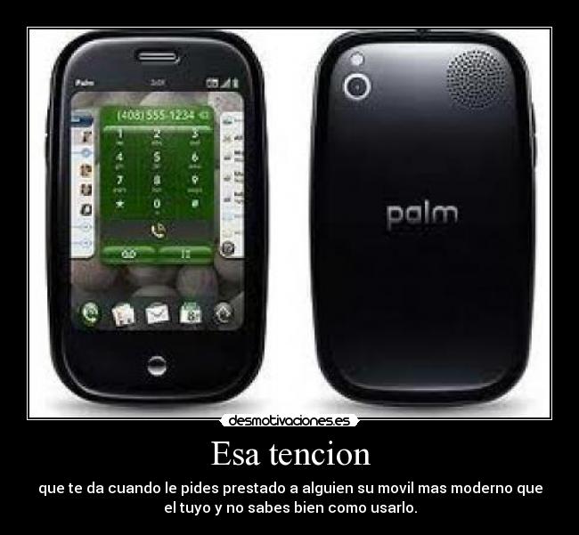 Esa tencion - que te da cuando le pides prestado a alguien su movil mas moderno que
el tuyo y no sabes bien como usarlo.
