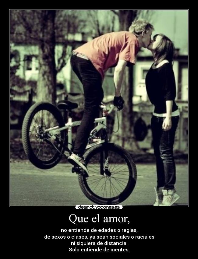 Que el amor, - no entiende de edades o reglas,
de sexos o clases, ya sean sociales o raciales
ni siquiera de distancia.
Solo entiende de mentes.