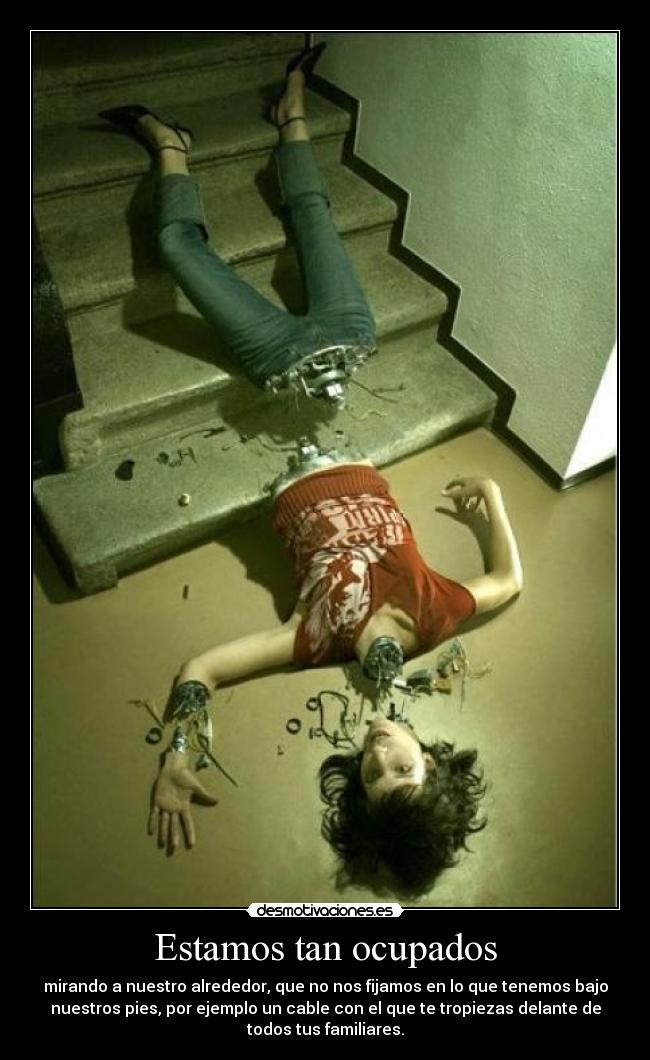 Estamos tan ocupados - mirando a nuestro alrededor, que no nos fijamos en lo que tenemos bajo
nuestros pies, por ejemplo un cable con el que te tropiezas delante de
todos tus familiares.