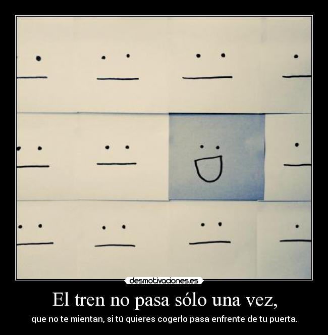 El tren no pasa sólo una vez, - que no te mientan, si tú quieres cogerlo pasa enfrente de tu puerta.