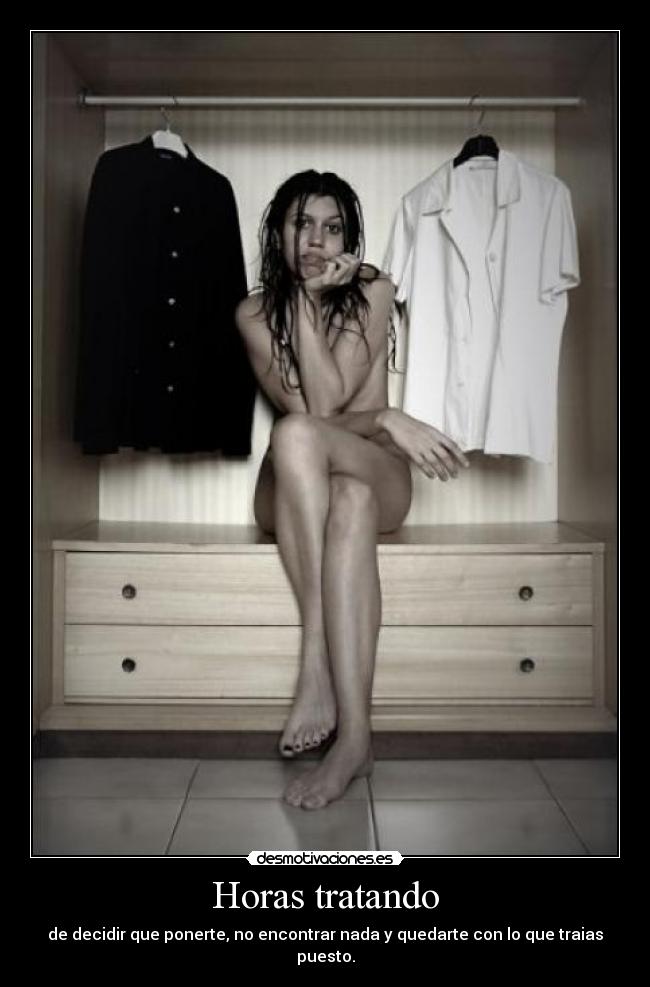 Horas tratando - de decidir que ponerte, no encontrar nada y quedarte con lo que traias puesto.