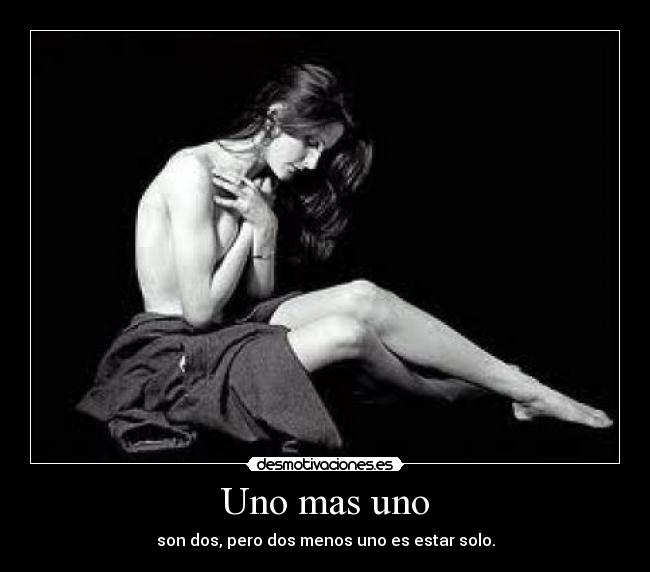Uno mas uno - son dos, pero dos menos uno es estar solo.
