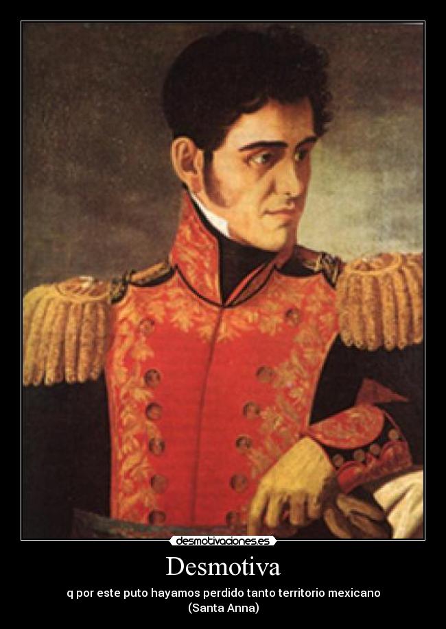 Desmotiva - q por este puto hayamos perdido tanto territorio mexicano
(Santa Anna)
