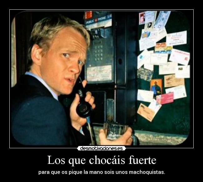 Los que chocáis fuerte - para que os pique la mano sois unos machoquistas.
