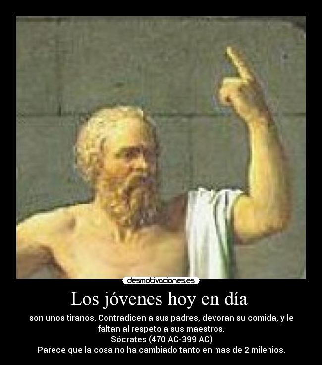 Los jóvenes hoy en día - son unos tiranos. Contradicen a sus padres, devoran su comida, y le
faltan al respeto a sus maestros.
Sócrates (470 AC-399 AC)
Parece que la cosa no ha cambiado tanto en mas de 2 milenios.