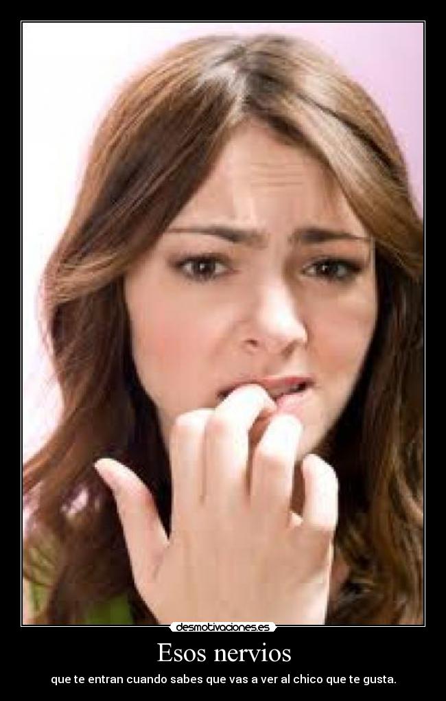 Esos nervios - que te entran cuando sabes que vas a ver al chico que te gusta.