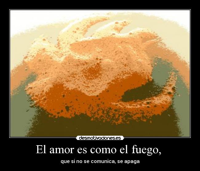 El amor es como el fuego, - que si no se comunica, se apaga