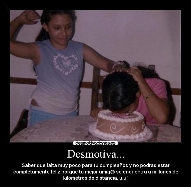 Desmotiva... - Saber que falta muy poco para tu cumpleaños y no podras estar
completamente feliz porque tu mejor amig@ se encuentra a millones de
kilometros de distancia. u.u