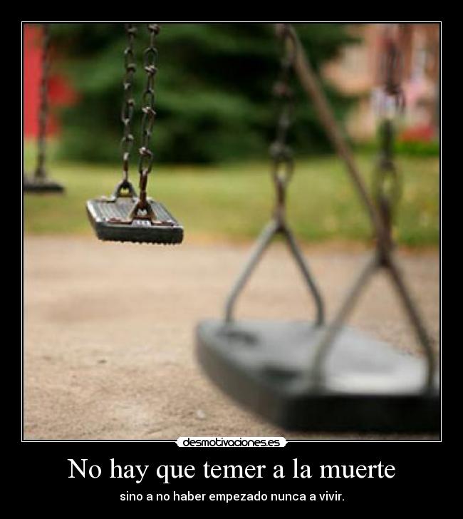 No hay que temer a la muerte - sino a no haber empezado nunca a vivir.