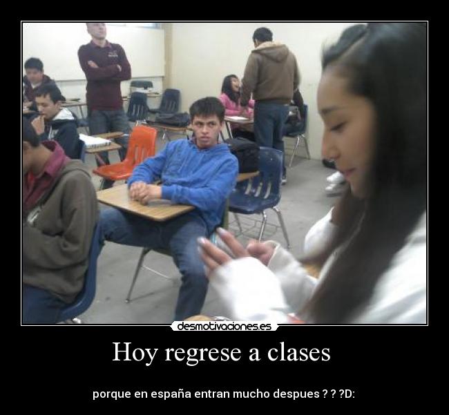 Hoy regrese a clases -
porque en españa entran mucho despues ? ? ?D: