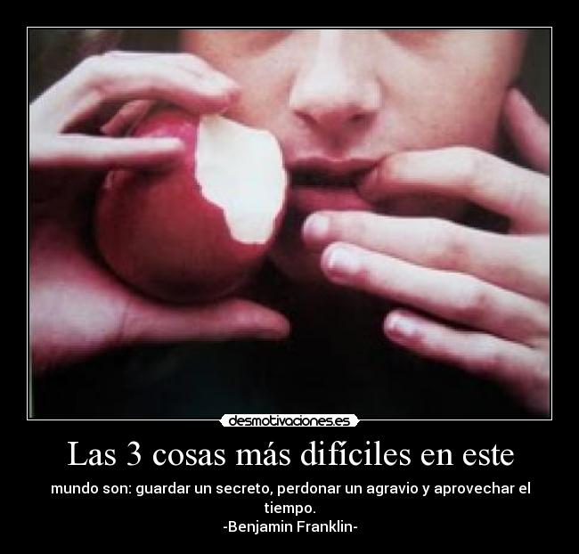 Las 3 cosas más difíciles en este - mundo son: guardar un secreto, perdonar un agravio y aprovechar el tiempo.
-Benjamin Franklin-