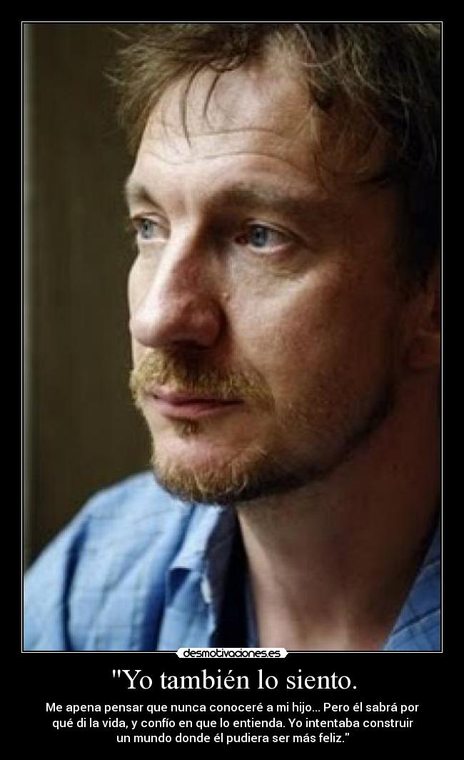 Yo también lo siento. - Me apena pensar que nunca conoceré a mi hijo... Pero él sabrá por
qué di la vida, y confío en que lo entienda. Yo intentaba construir
un mundo donde él pudiera ser más feliz.