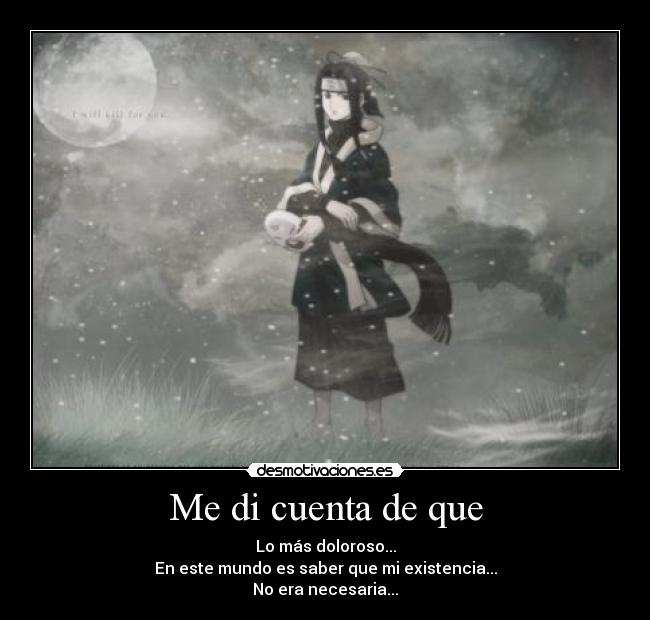 Me di cuenta de que - Lo más doloroso...
En este mundo es saber que mi existencia...
No era necesaria...