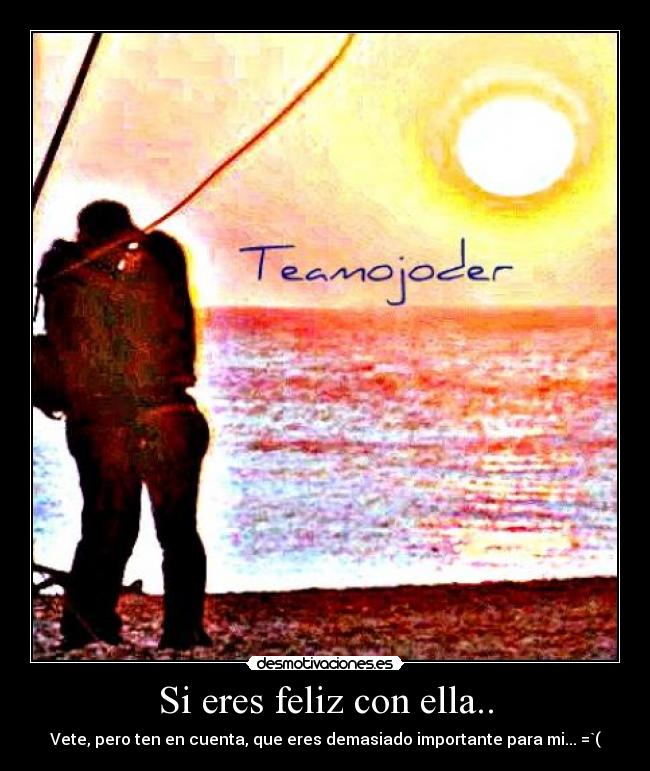 Si eres feliz con ella.. - Vete, pero ten en cuenta, que eres demasiado importante para mi... =`(
