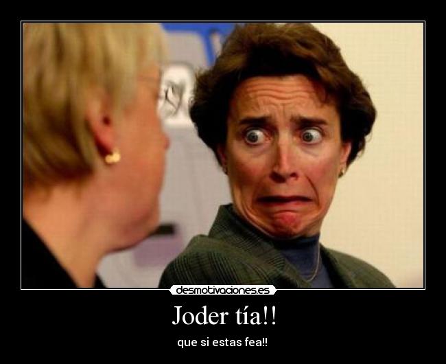 Joder tía!! - que si estas fea!!