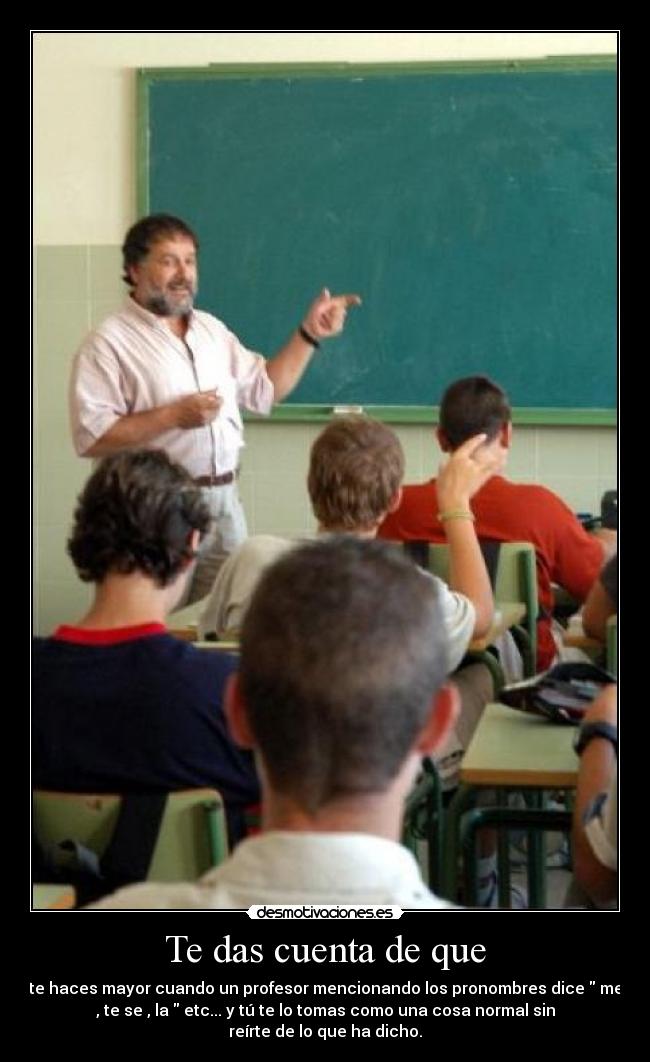 Te das cuenta de que - te haces mayor cuando un profesor mencionando los pronombres dice me
, te se , la etc... y tú te lo tomas como una cosa normal sin
reírte de lo que ha dicho.