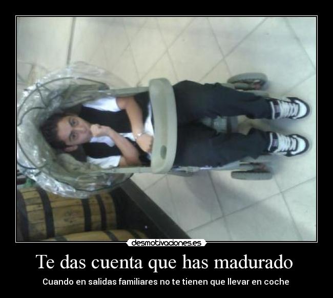 Te das cuenta que has madurado  - Cuando en salidas familiares no te tienen que llevar en coche 