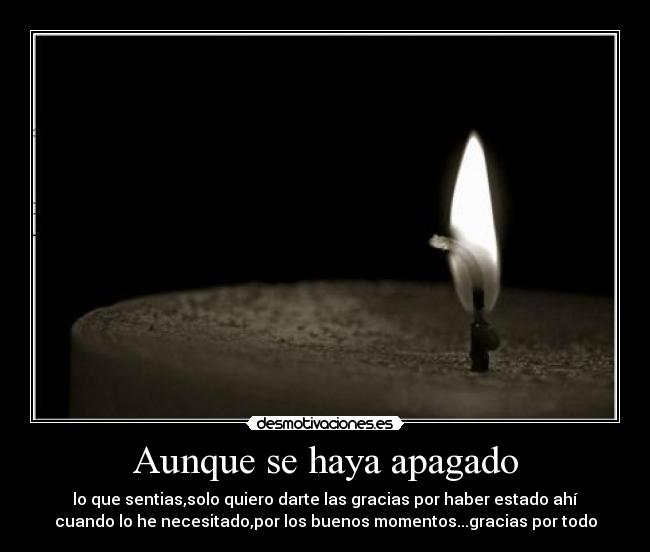 Aunque se haya apagado - lo que sentias,solo quiero darte las gracias por haber estado ahí
cuando lo he necesitado,por los buenos momentos...gracias por todo