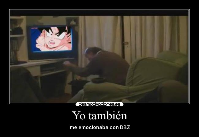 Yo también - me emocionaba con DBZ