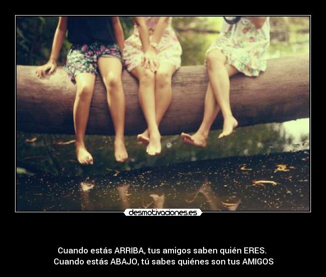     - Cuando estás ARRIBA, tus amigos saben quién ERES. 
Cuando estás ABAJO, tú sabes quiénes son tus AMIGOS