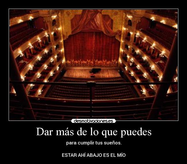 Dar más de lo que puedes - para cumplir tus sueños.
ESTAR AHÍ ABAJO ES EL MÍO